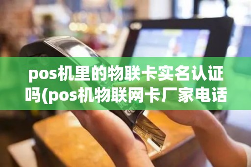 pos机里的物联卡实名认证吗(pos机物联网卡厂家电话)