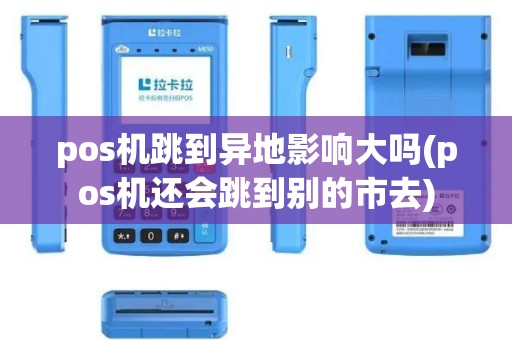 pos机跳到异地影响大吗(pos机还会跳到别的市去)