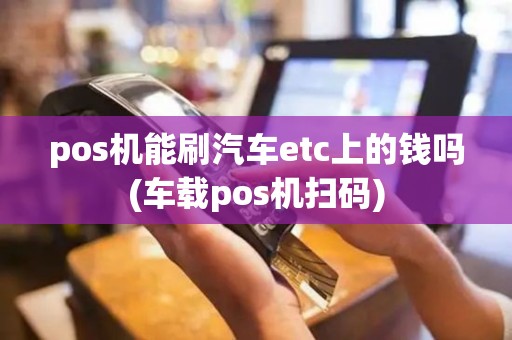 pos机能刷汽车etc上的钱吗(车载pos机扫码)