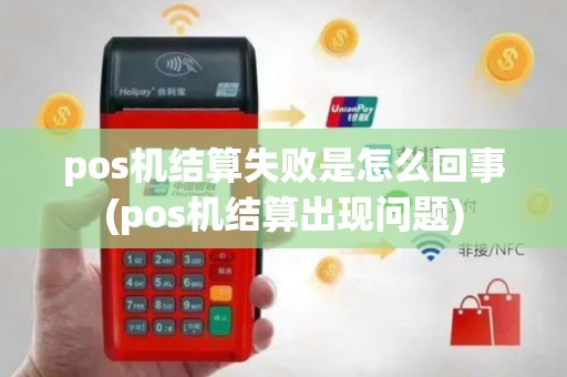 pos机结算失败是怎么回事(pos机结算出现问题)