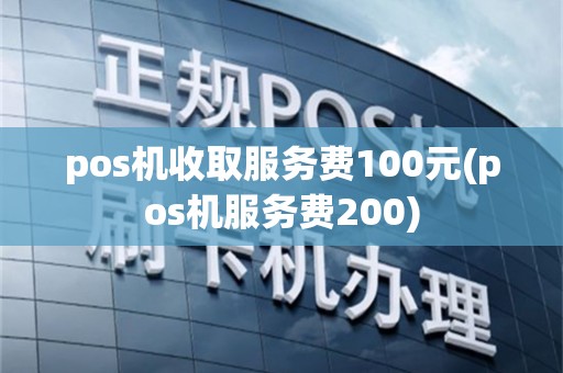 pos机收取服务费100元(pos机服务费200)