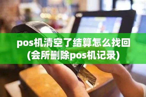 pos机清空了结算怎么找回(会所删除pos机记录)