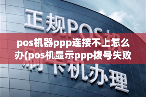pos机器ppp连接不上怎么办(pos机显示ppp拨号失败)