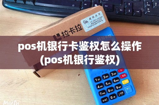 pos机银行卡鉴权怎么操作(pos机银行鉴权)