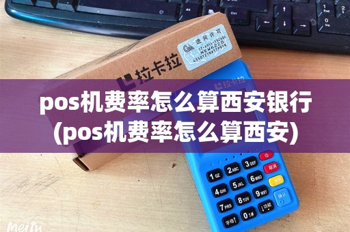 pos机费率怎么算西安银行(pos机费率怎么算西安)