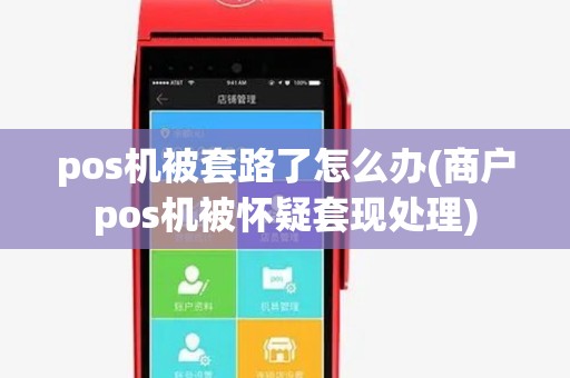 pos机被套路了怎么办(商户pos机被怀疑套现处理)