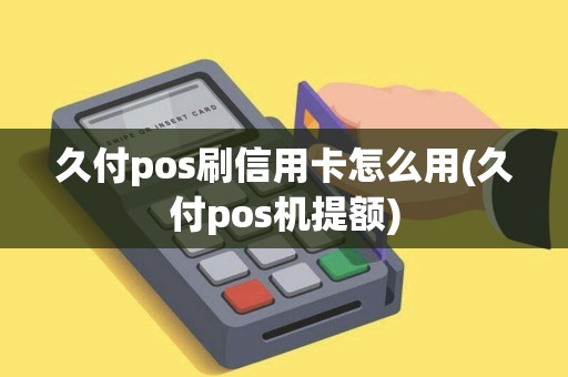 久付pos刷信用卡怎么用(久付pos机提额)