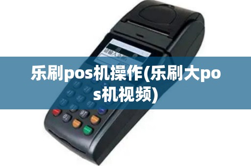 乐刷pos机操作(乐刷大pos机视频)