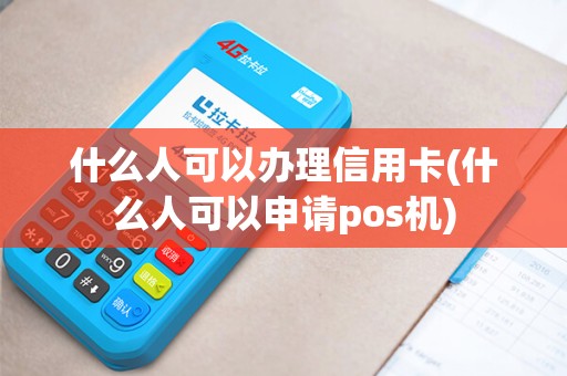什么人可以办理信用卡(什么人可以申请pos机)