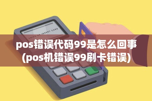 pos错误代码99是怎么回事(pos机错误99刷卡错误)