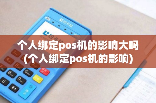个人绑定pos机的影响大吗(个人绑定pos机的影响)