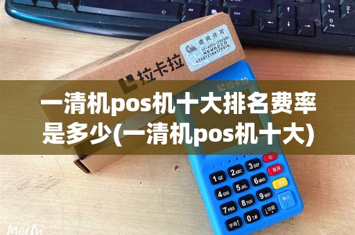 一清机pos机十大排名费率是多少(一清机pos机十大)