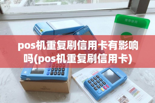 pos机重复刷信用卡有影响吗(pos机重复刷信用卡)
