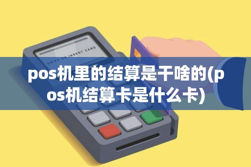 pos机里的结算是干啥的(pos机结算卡是什么卡)