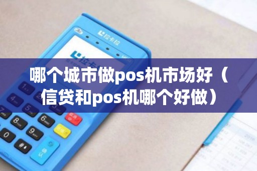 哪个城市做pos机市场好（信贷和pos机哪个好做）