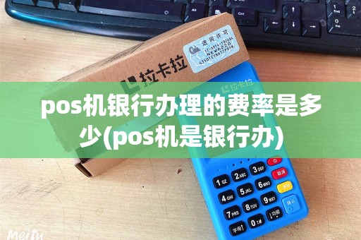 pos机银行办理的费率是多少(pos机是银行办)