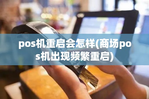 pos机重启会怎样(商场pos机出现频繁重启)