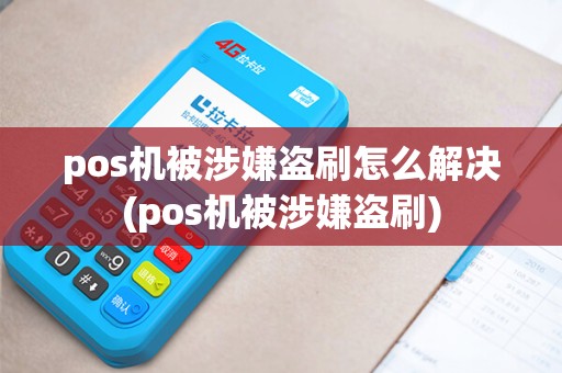 pos机被涉嫌盗刷怎么解决(pos机被涉嫌盗刷)