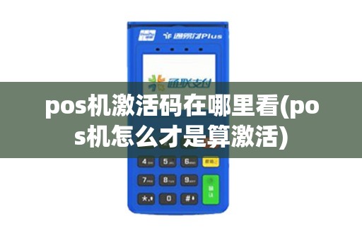 pos机激活码在哪里看(pos机怎么才是算激活)