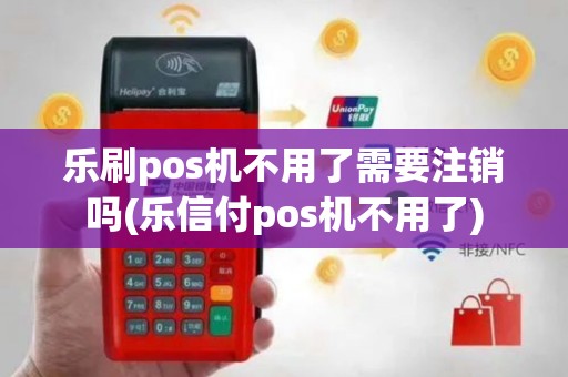 乐刷pos机不用了需要注销吗(乐信付pos机不用了)