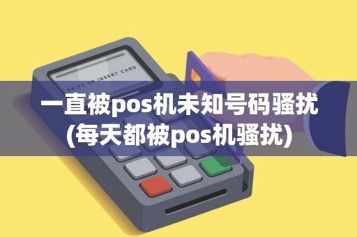 一直被pos机未知号码骚扰(每天都被pos机骚扰)