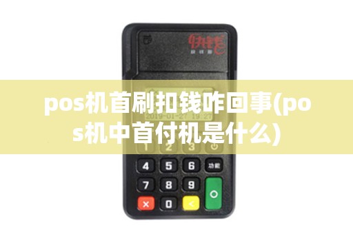 pos机首刷扣钱咋回事(pos机中首付机是什么)