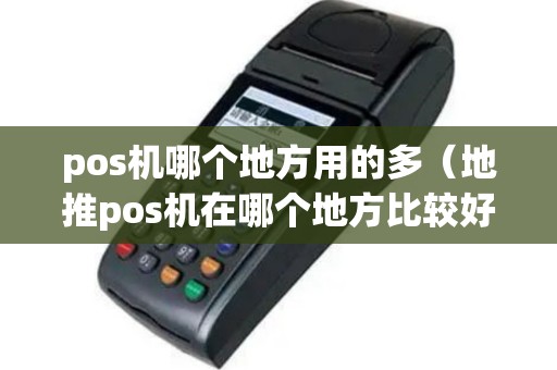 pos机哪个地方用的多（地推pos机在哪个地方比较好）