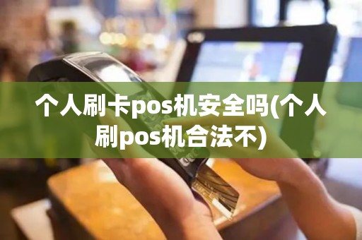 个人刷卡pos机安全吗(个人刷pos机合法不)
