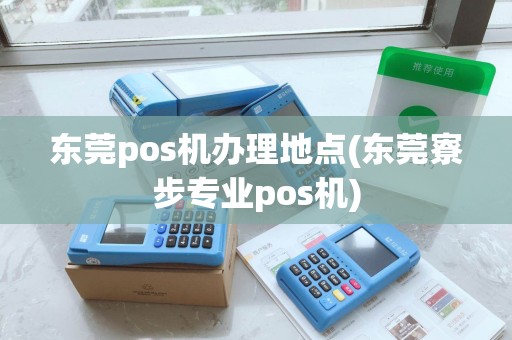 东莞pos机办理地点(东莞寮步专业pos机)