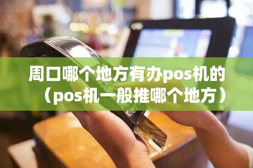 周口哪个地方有办pos机的（pos机一般推哪个地方）