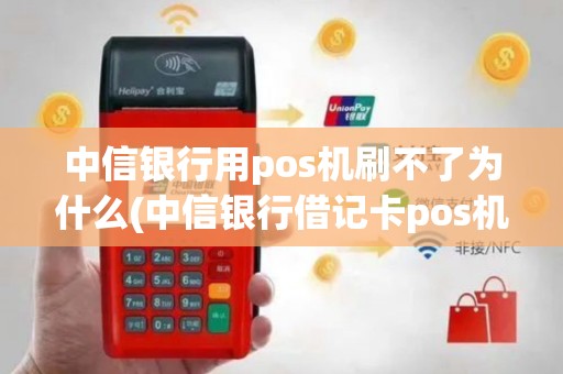 中信银行用pos机刷不了为什么(中信银行借记卡pos机交易受限)