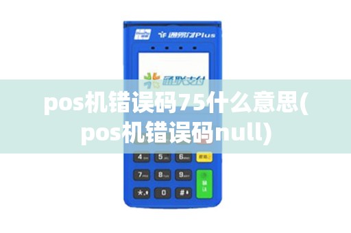 pos机错误码75什么意思(pos机错误码null)