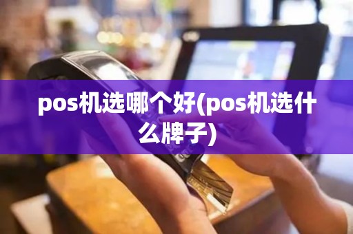 pos机选哪个好(pos机选什么牌子)