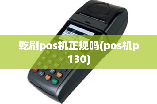 乾刷pos机正规吗(pos机p130)