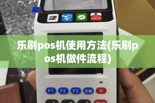 乐刷pos机使用方法(乐刷pos机做件流程)