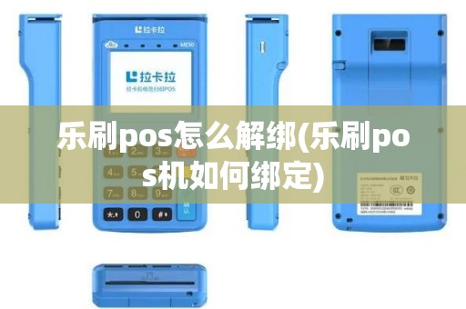 乐刷pos怎么解绑(乐刷pos机如何绑定)