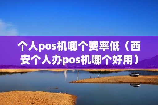 个人pos机哪个费率低（西安个人办pos机哪个好用）