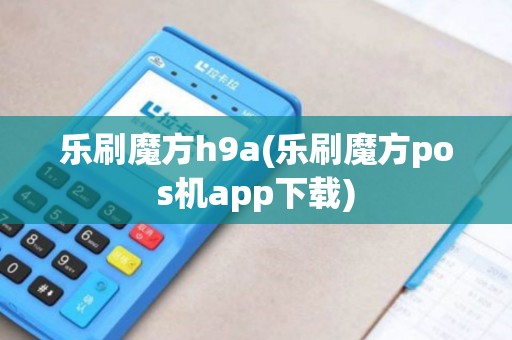 乐刷魔方h9a(乐刷魔方pos机app下载)
