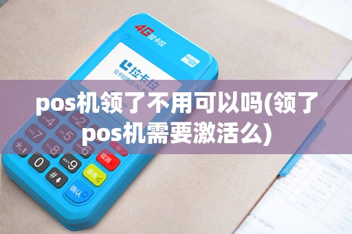 pos机领了不用可以吗(领了pos机需要激活么)