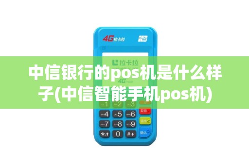 中信银行的pos机是什么样子(中信智能手机pos机)