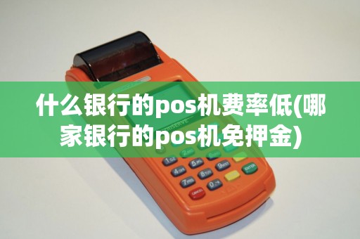 什么银行的pos机费率低(哪家银行的pos机免押金)
