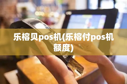 乐榕贝pos机(乐榕付pos机额度)