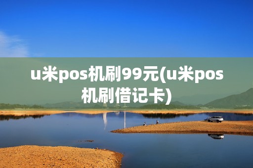 u米pos机刷99元(u米pos机刷借记卡)