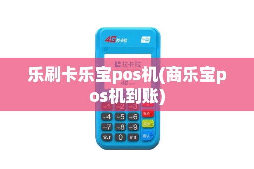 乐刷卡乐宝pos机(商乐宝pos机到账)