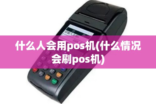 什么人会用pos机(什么情况会刷pos机)