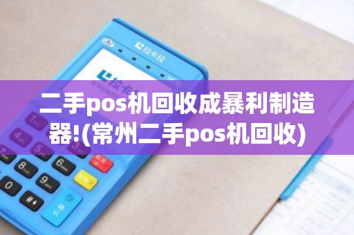 二手pos机回收成暴利制造器!(常州二手pos机回收)