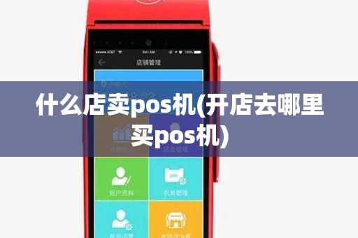 什么店卖pos机(开店去哪里买pos机)