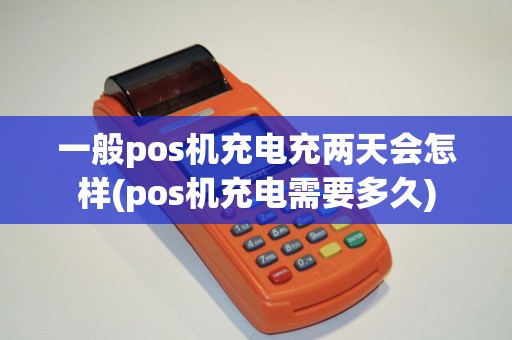 一般pos机充电充两天会怎样(pos机充电需要多久)