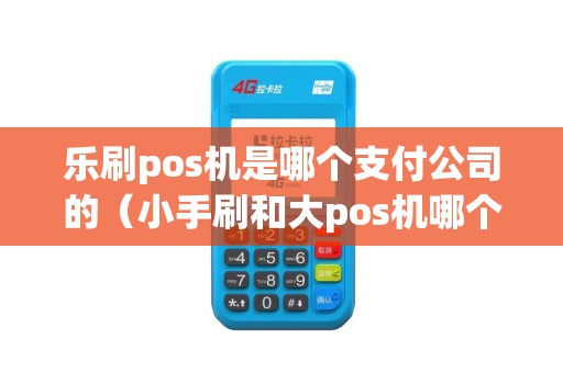 乐刷pos机是哪个支付公司的（小手刷和大pos机哪个好）