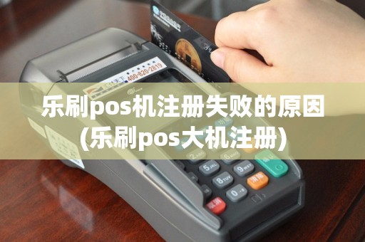 乐刷pos机注册失败的原因(乐刷pos大机注册)